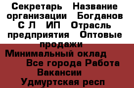 Секретарь › Название организации ­ Богданов С.Л., ИП › Отрасль предприятия ­ Оптовые продажи › Минимальный оклад ­ 14 000 - Все города Работа » Вакансии   . Удмуртская респ.,Сарапул г.